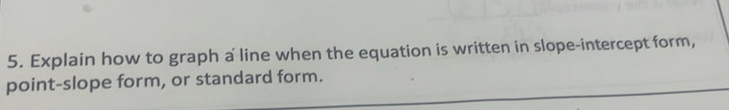 Explain how to graph a line when the equation is written in slope-intercept form, 
point-slope form, or standard form.