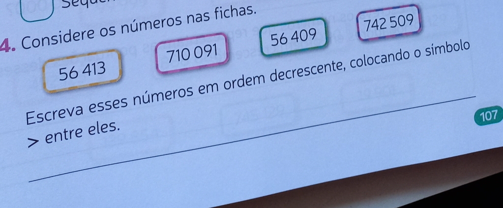 Seqa
742 509
4. Considere os números nas fichas.
56 413 710 091 56 409
_ 
Escreva esses números em ordem decrescente, colocando o símbolo
107 entre eles.