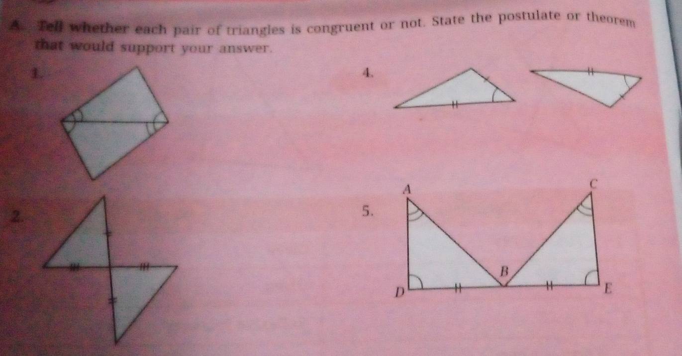 Tell whether each pair of triangles is congruent or not. State the postulate or theorem 
that would support your answer. 
1. 
4. 
5.