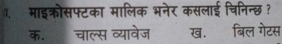 माइक्रोसफ्टका मालिक भनेर कसलाई चिनिन्छ ?
क.चाल्स व्यावेज ख. बिल गेटस