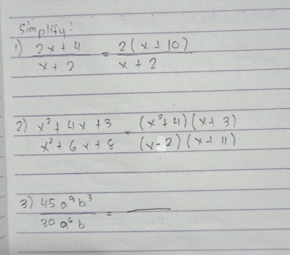 simplify! 
1  (2x+4)/x+2 = (2(x+10))/x+2 
2) x^2+4x+3=(x^2+4)(x+3)
x^2+6x+8(x-2)(x+11)
3)  45a^9b^3/30a^6b =_ 