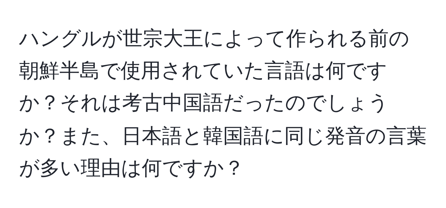 ハングルが世宗大王によって作られる前の朝鮮半島で使用されていた言語は何ですか？それは考古中国語だったのでしょうか？また、日本語と韓国語に同じ発音の言葉が多い理由は何ですか？