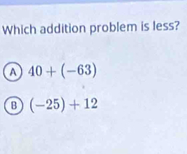 Which addition problem is less?
A 40+(-63)
B (-25)+12