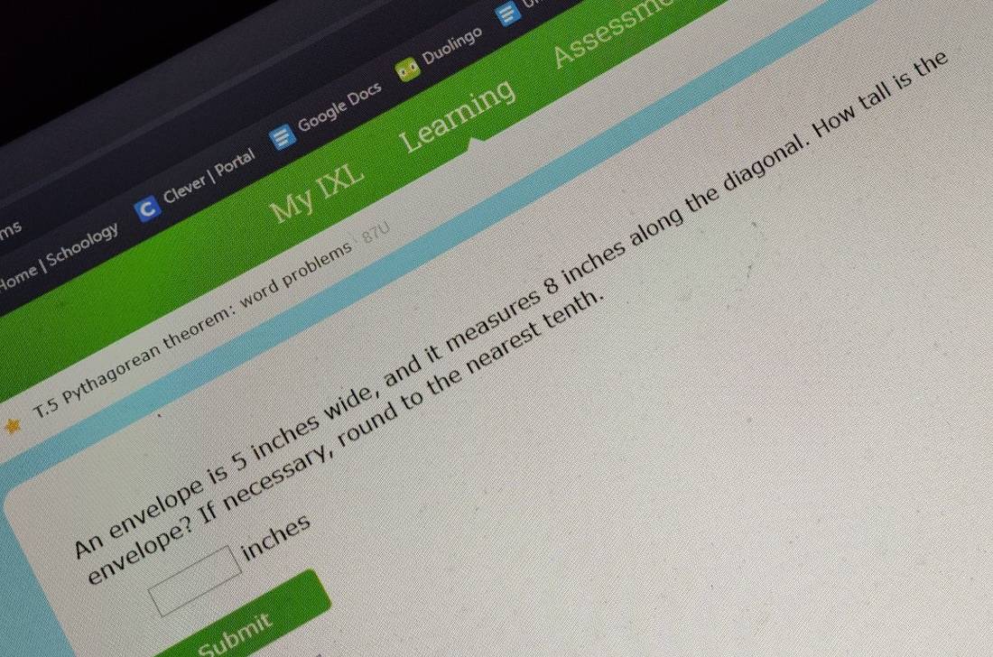 Assessm 
Google Docs Duolingo 
Learning 
My IXL 
ome | Schoology Clever | Portal 
ms 
nvelope is 5 inches wide, and it measures 8 inches along the diagonal. How tall 
5 Pythagorean theorem: word problems 8 
velope? If necessary, round to the nearest ten
□ inches
Submit