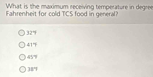 What is the maximum receiving temperature in degree
Fahrenheit for cold TCS food in general?
32°F
41°F
45°F
38°F