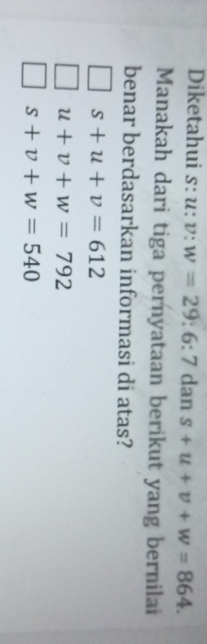 Diketahui s: υ _ ^circ  v:w=29:6:7 dan s+u+v+w=864. 
Manakah dari tiga pernyataan berikut yang bernilai
benar berdasarkan informasi di atas?
s+u+v=612
u+v+w=792
s+v+w=540
