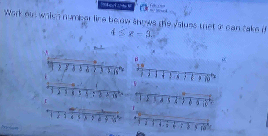 Gelculator 
Bookwork sode 6f not ellewed 
Work out which number line below shows the values that x can take if
4≤ x-3. 
Previous