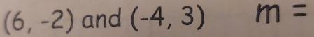 (6,-2) and (-4,3) m=