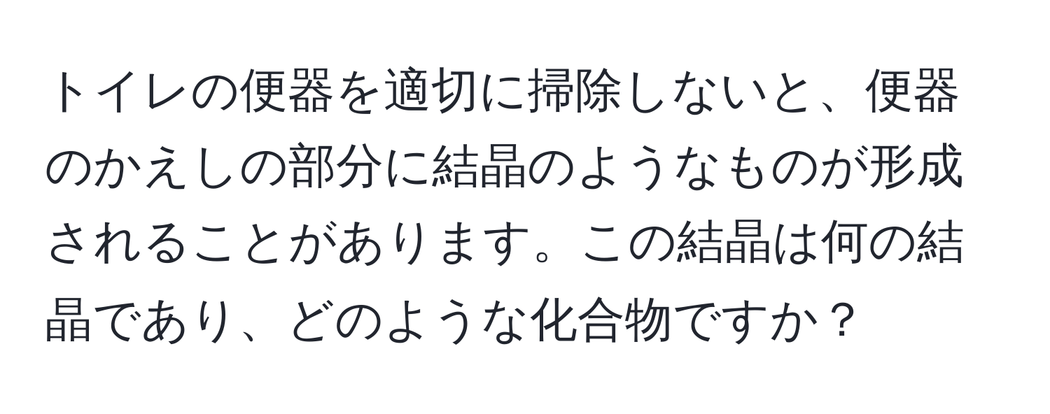 トイレの便器を適切に掃除しないと、便器のかえしの部分に結晶のようなものが形成されることがあります。この結晶は何の結晶であり、どのような化合物ですか？