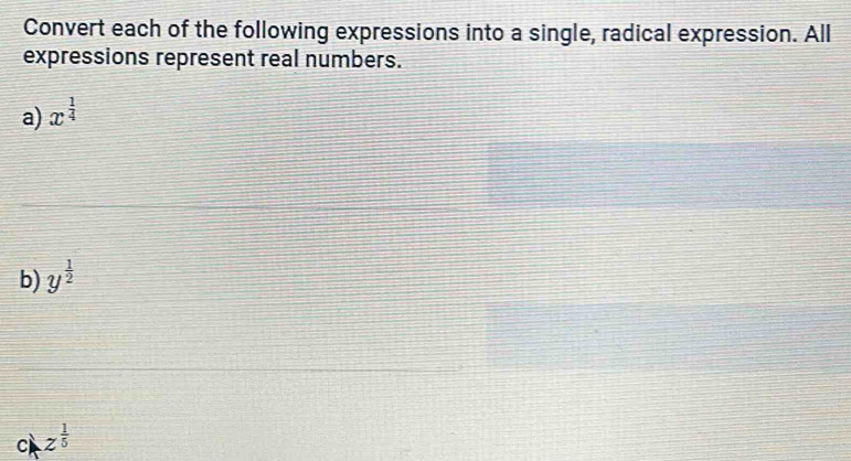 Convert each of the following expressions into a single, radical expression. All 
expressions represent real numbers. 
a) x^(frac 1)4
b) y^(frac 1)2
c z^(frac 1)5