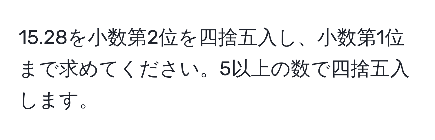 15.28を小数第2位を四捨五入し、小数第1位まで求めてください。5以上の数で四捨五入します。