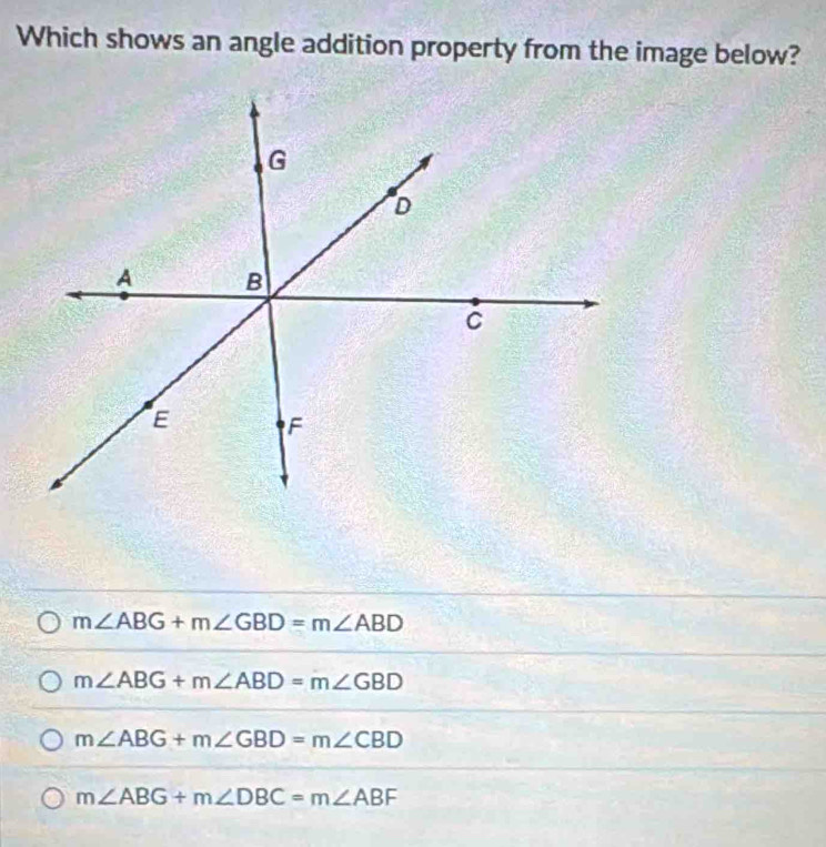 Which shows an angle addition property from the image below?
m∠ ABG+m∠ GBD=m∠ ABD
m∠ ABG+m∠ ABD=m∠ GBD
m∠ ABG+m∠ GBD=m∠ CBD
m∠ ABG+m∠ DBC=m∠ ABF