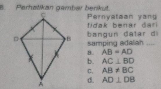 Perhatikan gambar berikut.
Pernyataan yang
tidak benar dari
bangun datar di
samping adalah ....
a. AB=AD
b. AC⊥ BD
C. AB!= BC
d. AD⊥ DB