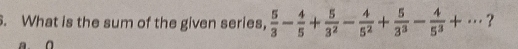 What is the sum of the given series,  5/3 - 4/5 + 5/3^2 - 4/5^2 + 5/3^3 - 4/5^3 +·s ?