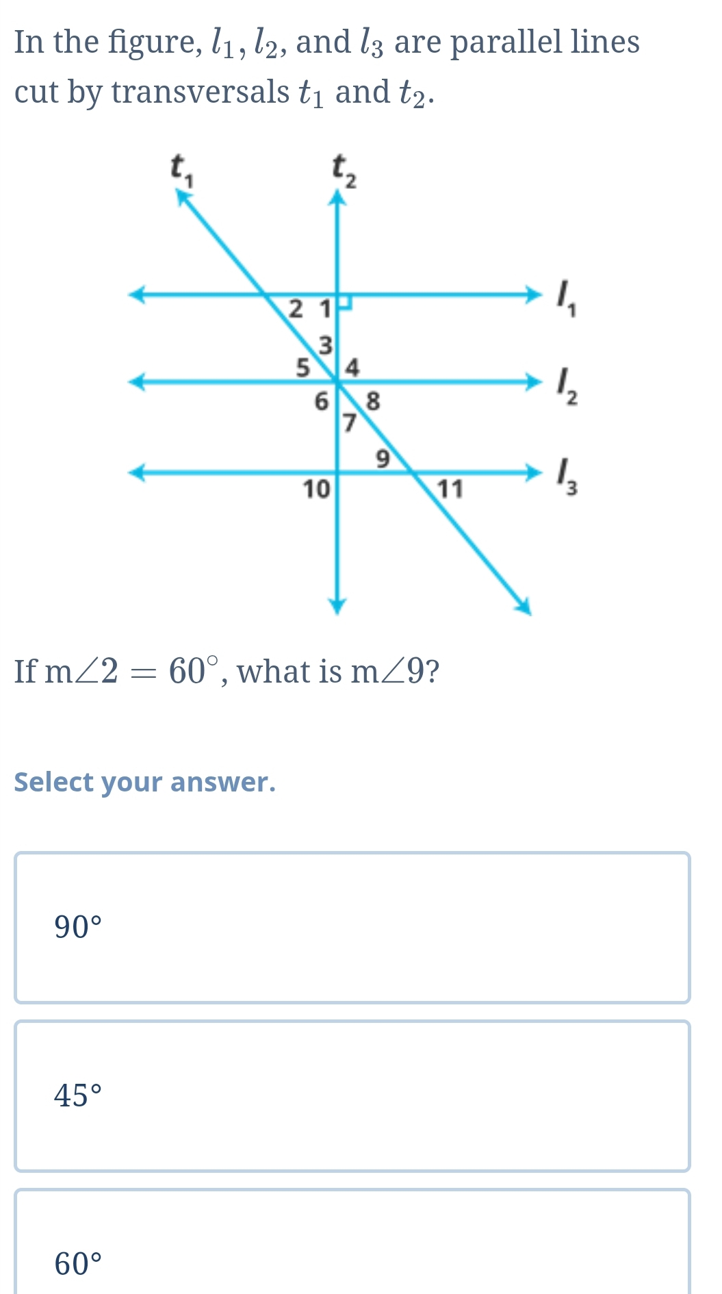 In the figure, l_1,l_2 , and l_3 are parallel lines
cut by transversals t_1 and t_2.
If m∠ 2=60° , what is m∠ 9 ?
Select your answer.
90°
45°
60°