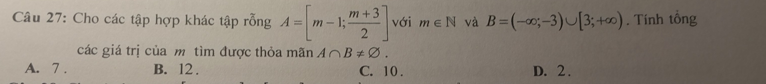 Cho các tập hợp khác tập rỗng A=[m-1; (m+3)/2 ] với m∈ N và B=(-∈fty ;-3)∪ [3;+∈fty ). Tính tổng
các giá trị của m tìm được thỏa mãn A∩ B!= varnothing.
A. 7. B. 12. C. 10. D. 2.