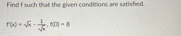 Find f such that the given conditions are satisfed.
f'(x)=sqrt(x)- 1/sqrt(x) , f(0)=8