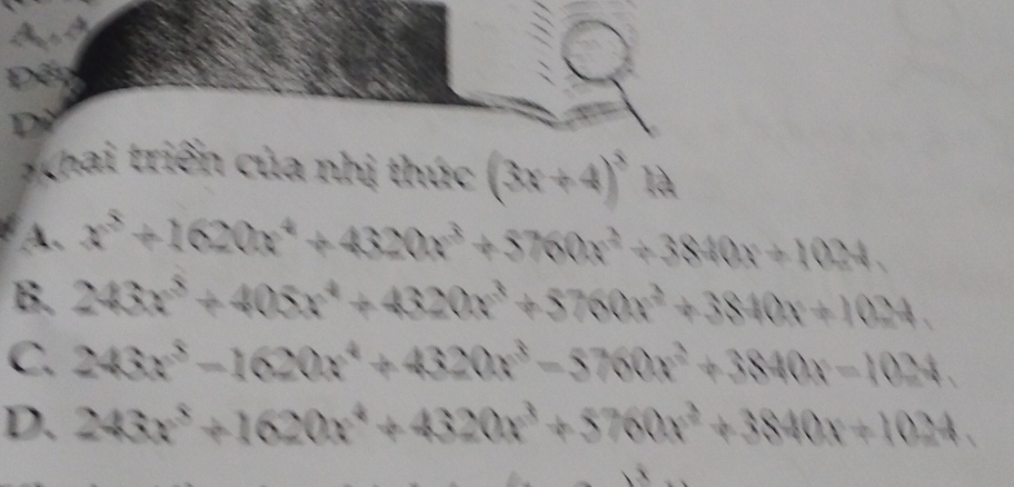 Đết
.
Dừ
Khai triển của nhị thức (3x+4)^3
A、 x^5+1620x^4+4320x^3+5760x^2+3840x+1024.
B. 243x^5+405x^4+4320x^3+5760x^2+3840x+1024.
C. 243x^3-1620x^4+4320x^3-5760x^2+3840x-1024.
D. 243x^5+1620x^4+4320x^3+5760x^2+3840x+1024.