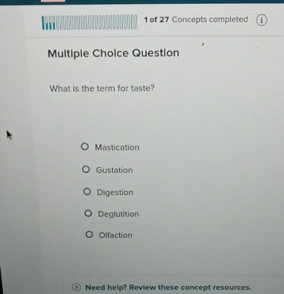 of 27 Concepts completed i
Multiple Choice Question
What is the term for taste?
Mastication
Gustation
Digestion
Deglutition
Olfaction
Need help? Review these concept resources.