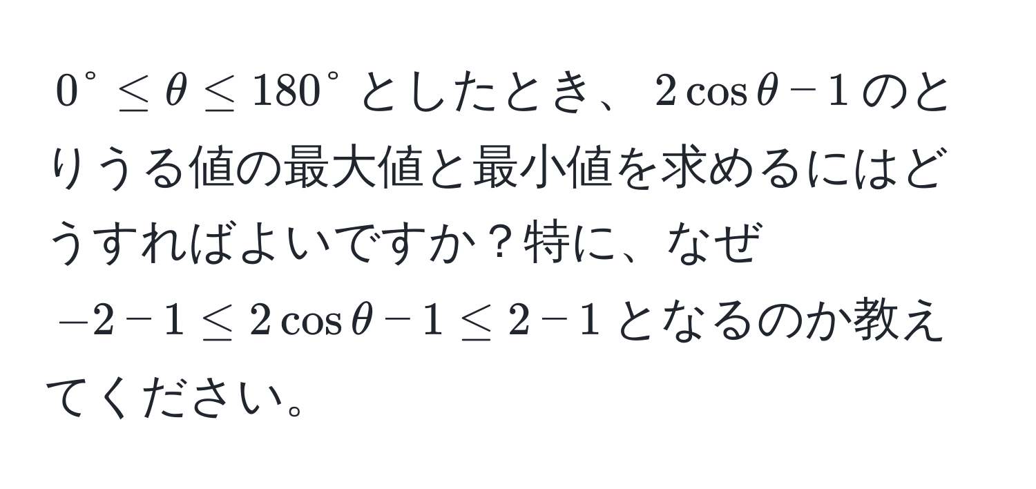 $0°≤θ≤180°$としたとき、$2cosθ - 1$のとりうる値の最大値と最小値を求めるにはどうすればよいですか？特に、なぜ$-2-1≤2cosθ-1≤2-1$となるのか教えてください。