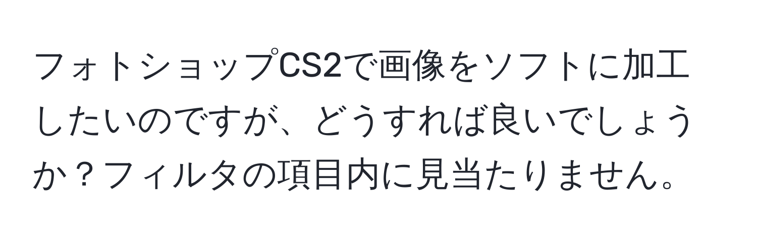 フォトショップCS2で画像をソフトに加工したいのですが、どうすれば良いでしょうか？フィルタの項目内に見当たりません。