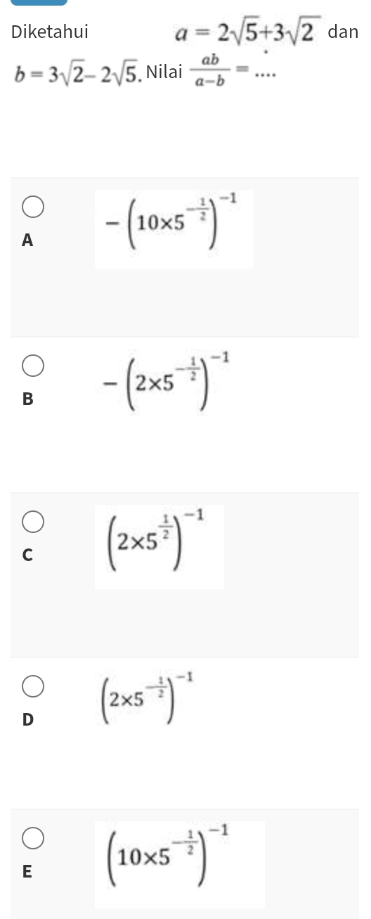 Diketahui a=2sqrt(5)+3sqrt(2) dan
b=3sqrt(2)-2sqrt(5) Nilai  ab/a-b =... _
A -(10* 5^(-frac 1)2)^-1
B -(2* 5^(-frac 1)2)^-1
C (2* 5^(frac 1)2)^-1
D (2* 5^(-frac 1)2)^-1
E (10* 5^(-frac 1)2)^-1