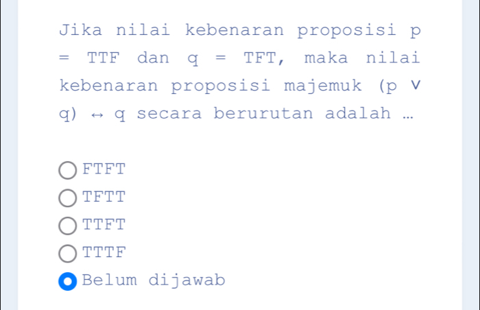 Jika nilai kebenaran proposisi p
= TTF dan q=TFT ,maka nilai
kebenaran proposisi majemuk (p V
q) → q secara berurutan adalah ...
FTFT
TFTT
TTFT
TTTF
●Belum dijawab