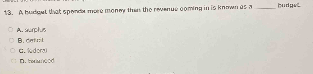 A budget that spends more money than the revenue coming in is known as a _budget.
A. surplus
B. deficit
C. federal
D. balanced