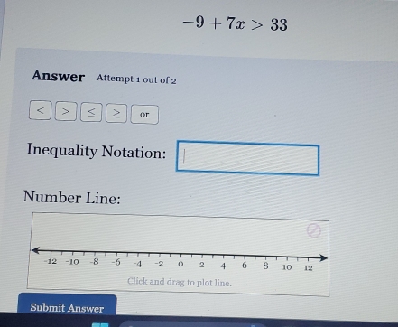 -9+7x>33
Answer Attempt 1 out of 2
< > or 
Inequality Notation:  1/2^n - 1/2^(n+1) 
□ 
Number Line: 
Click and drag to plot line. 
Submit Answer