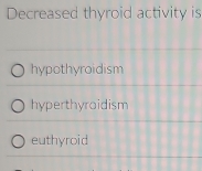 Decreased thyroid activity is
hypothyroidism
hyperthyroidism
euthyroid