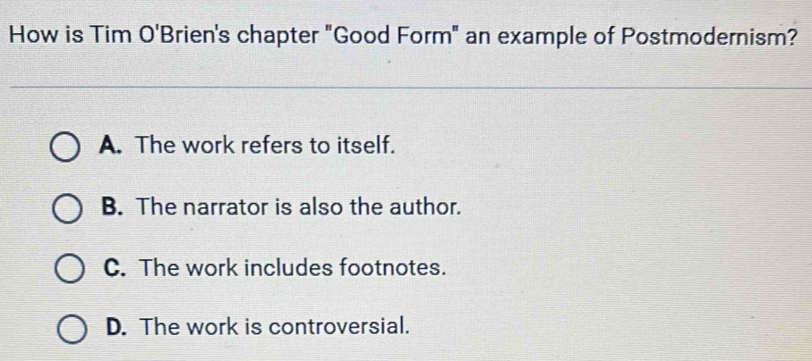 How is Tim O'B Brien's chapter "Good Form" an example of Postmodernism?
A. The work refers to itself.
B. The narrator is also the author.
C. The work includes footnotes.
D. The work is controversial.