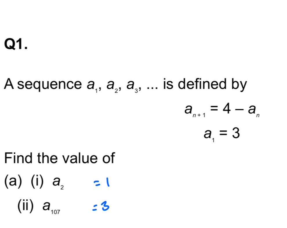 A sequence a_1, a_2, a_3 ,… is defined by
a_n+1=4-a_n
a_1=3
Find the value of 
(a) (i) a_2=1
(ii) a_107=3