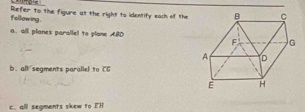 example : 
Refer to the figure at the right to identify each of the 
following . 
a. all planes parallel to plane ABD
b. all segments parallel to overline CG
c. all segments skew to overline EH