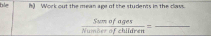 ble h) Work out the mean age of the students in the class.
 Sumofages/Numberofchildren = _ 
□ 