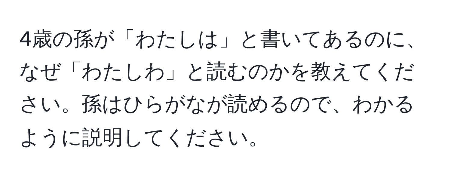 4歳の孫が「わたしは」と書いてあるのに、なぜ「わたしわ」と読むのかを教えてください。孫はひらがなが読めるので、わかるように説明してください。