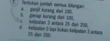 Tentukan jumlah semua bilangan: 
a ganjil kurang dari 100, 
b. genap kurang dari 100, 
c. kelipatan 3 antara 25 dan 200, 
d. kelipatan 5 tapi bukan kelipatan 3 antara
25 dan 200.