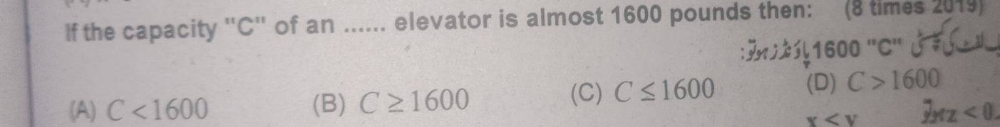 If the capacity 'C' of an ...... elevator is almost 1600 pounds then: (8 times 2019)
: 1600 "C (
(A) C<1600</tex> (B) C≥ 1600 (C) C≤ 1600
(D) C>1600
x y_MZ<0</tex>.