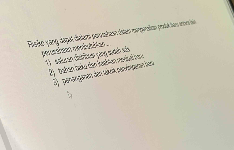 Risiko yang dapat dialami perusahaan dalam mengenalkan produk baru antara lain
perusahaan membutuhkan....
1) saluran distribusi yang sudah ada
2 bahan baku dan keahlian menjual baru
3 enanganan dan teknik penyimpanan baru