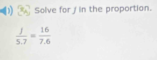 Solve for ∫ in the proportion.
 j/5.7 = 16/7.6 