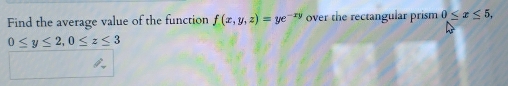 Find the average value of the function f(x,y,z)=ye^(-xy) over the rectangular prism 0≤ x≤ 5,
0≤ y≤ 2, 0≤ z≤ 3