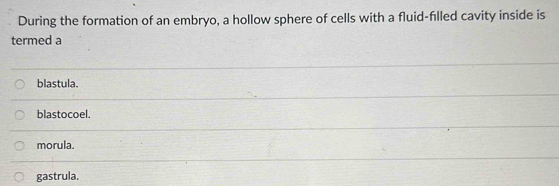 During the formation of an embryo, a hollow sphere of cells with a fluid-filled cavity inside is
termed a
blastula.
blastocoel.
morula.
gastrula.