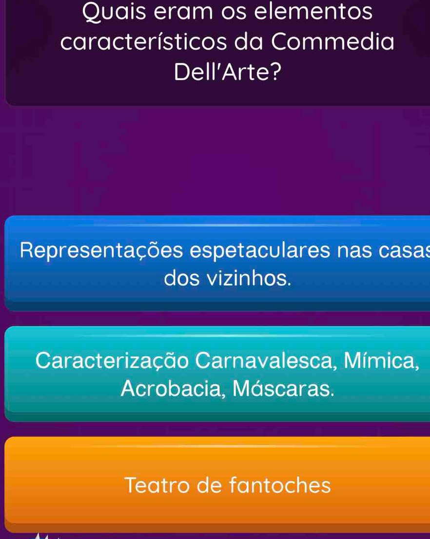 Quais eram os elementos
característicos da Commedia
Dell'Arte?
Representações espetaculares nas casas
dos vizinhos.
Caracterização Carnavalesca, Mímica,
Acrobacia, Máscaras.
Teatro de fantoches