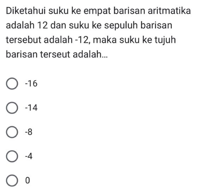 Diketahui suku ke empat barisan aritmatika
adalah 12 dan suku ke sepuluh barisan
tersebut adalah -12, maka suku ke tujuh
barisan terseut adalah...
-16
-14
-8
-4
0