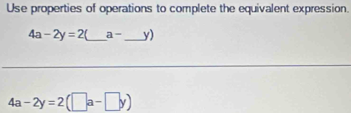 Use properties of operations to complete the equivalent expression.
4a-2y=2 _ a- _  y)
4a-2y=2(□ a-□ y)