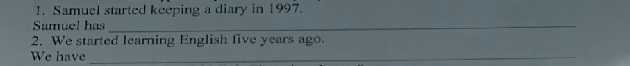 Samuel started keeping a diary in 1997. 
Samuel has_ 
2. We started learning English five years ago. 
We have_