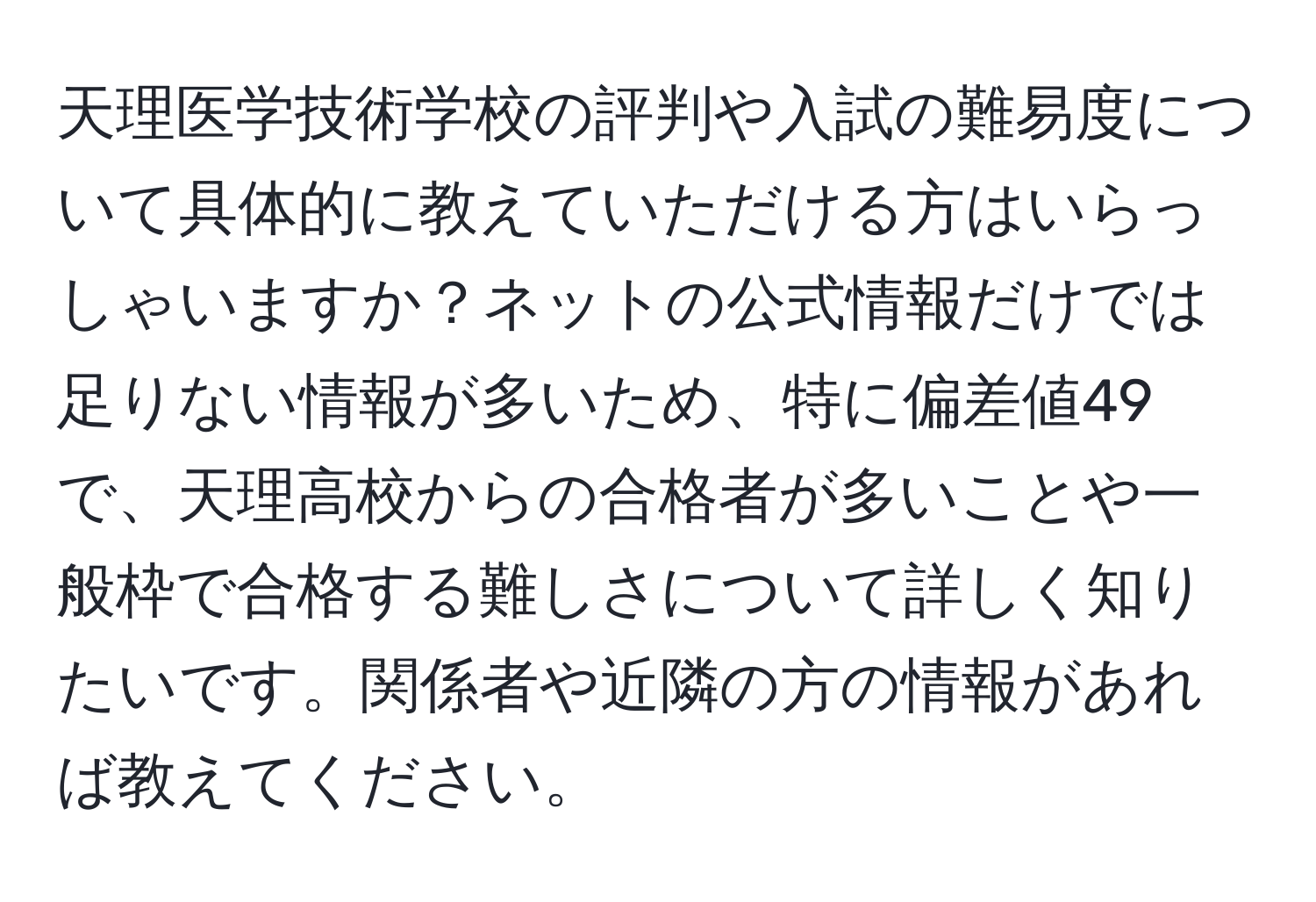 天理医学技術学校の評判や入試の難易度について具体的に教えていただける方はいらっしゃいますか？ネットの公式情報だけでは足りない情報が多いため、特に偏差値49で、天理高校からの合格者が多いことや一般枠で合格する難しさについて詳しく知りたいです。関係者や近隣の方の情報があれば教えてください。