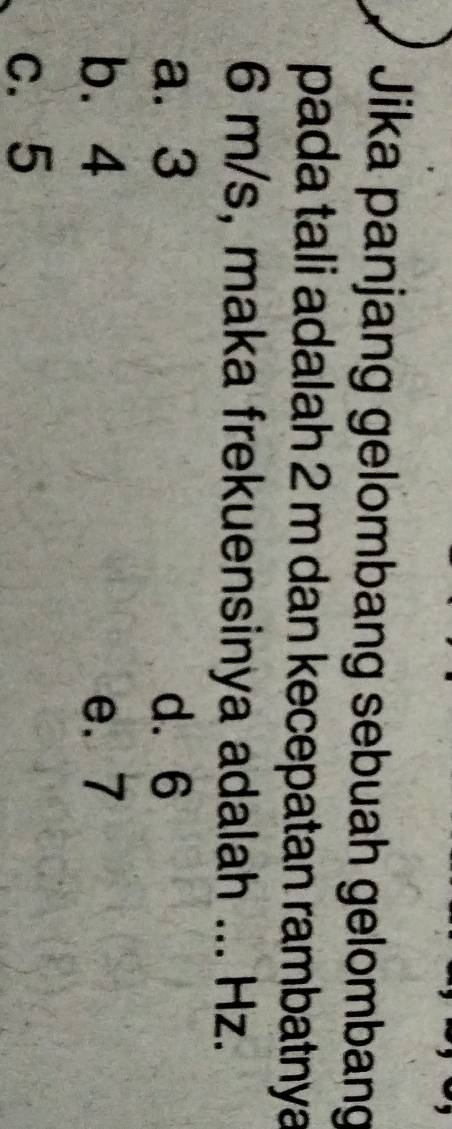 Jika panjang gelombang sebuah gelombang
pada tali adalah 2 m dan kecepatan rambatnya
6 m/s, maka frekuensinya adalah ... Hz.
a. 3 d. 6
b. 4 e. 7
c. 5