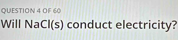 OF 60 
Will NaCl(s) conduct electricity?