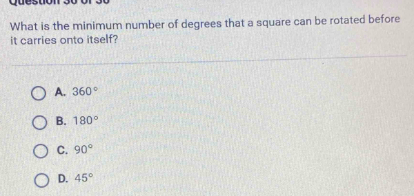 Qu e s t c
What is the minimum number of degrees that a square can be rotated before
it carries onto itself?
A. 360°
B. 180°
C. 90°
D. 45°