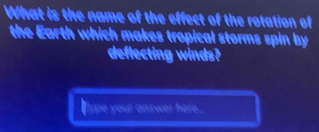 What is the name of the effect of the rotation of 
the Earth which makes tropical storms spin by 
deflecting winds? 
liype your answer here....